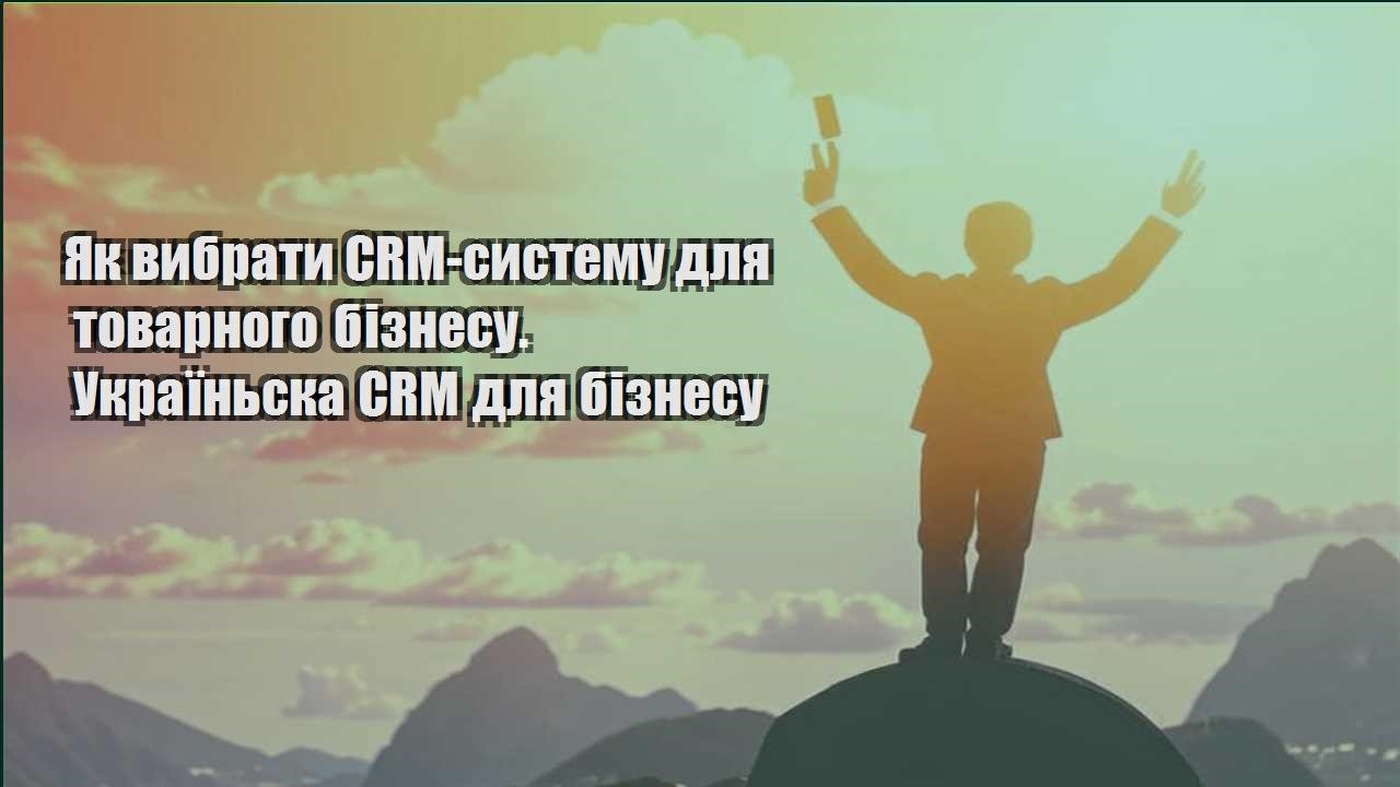 yak vybraty crm systemu dlya tovarnogo biznesu. ukrayinska crm dlya biznesu