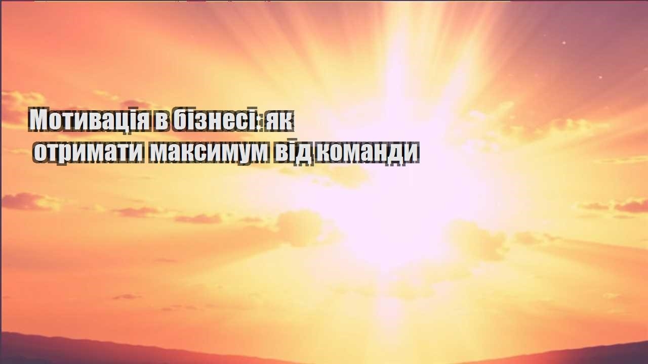 motyvacziya v biznesi yak otrymaty maksymum vid komandy