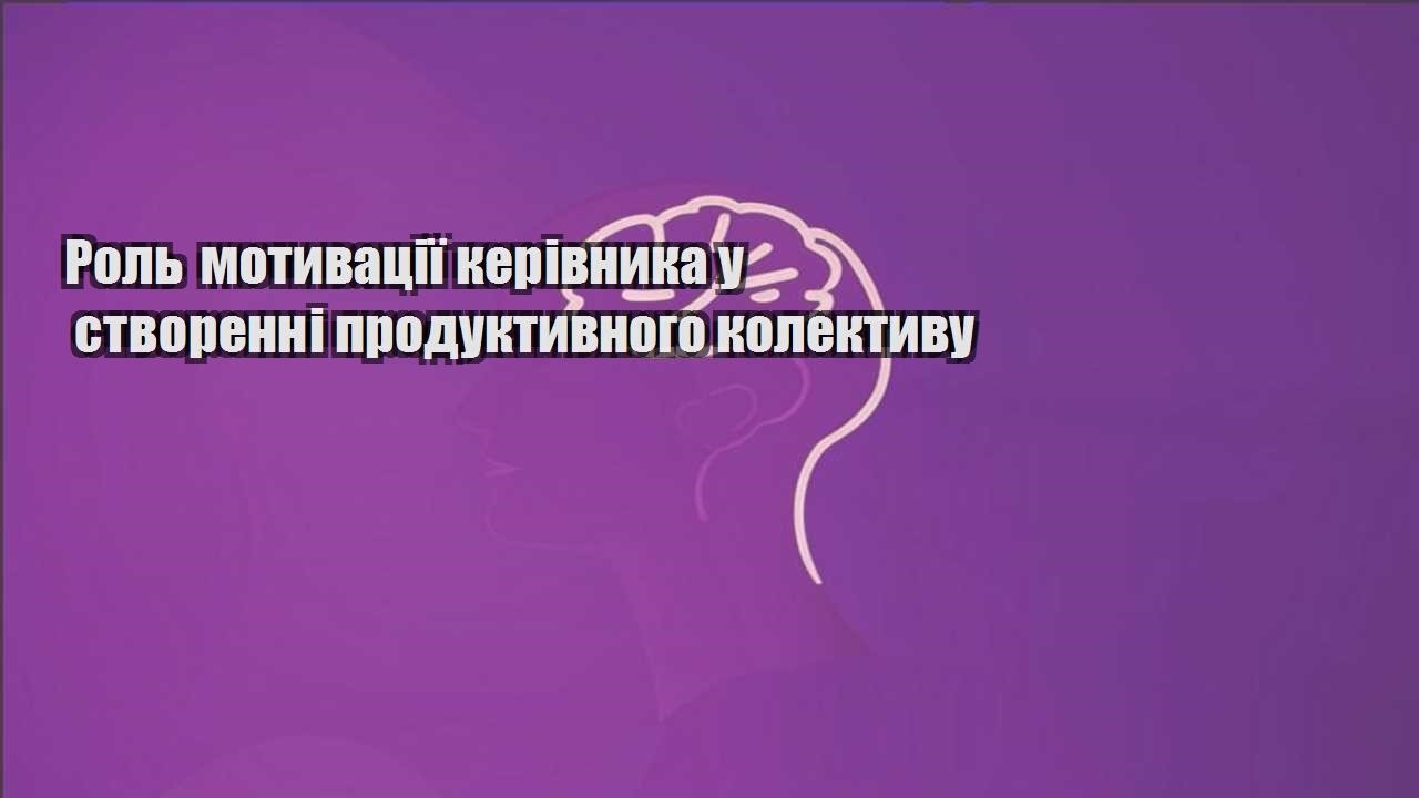 rol motyvacziyi kerivnyka u stvorenni produktyvnogo kolektyvu