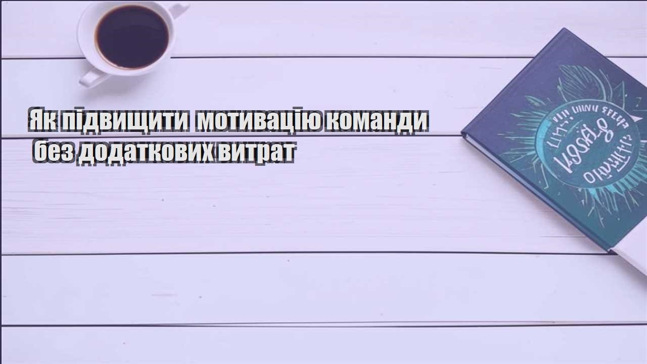 yak pidvyshhyty motyvacziyu komandy bez dodatkovyh vytrat