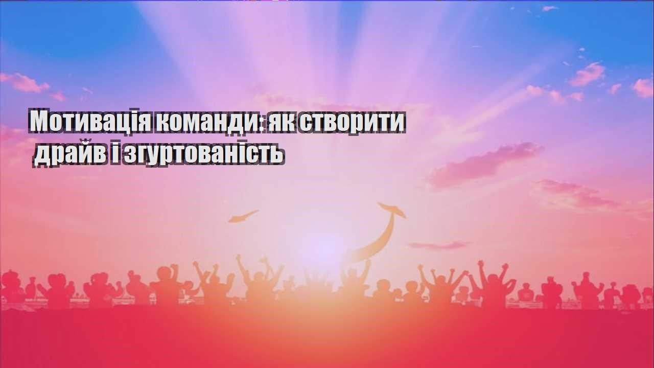 motyvacziya komandy yak stvoryty drajv i zgurtovanist