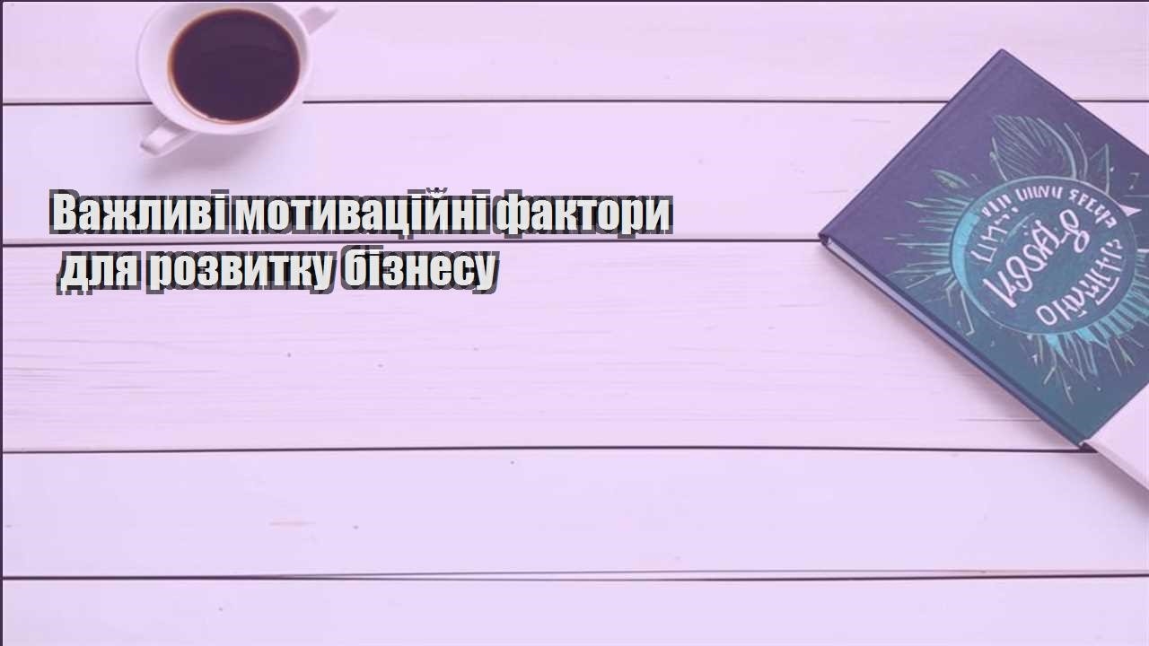 vazhlyvi motyvaczijni faktory dlya rozvytku biznesu