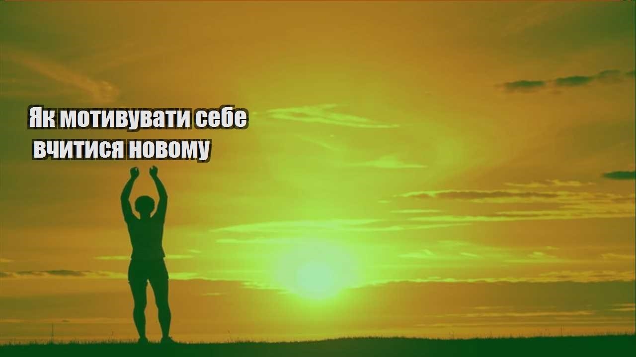 yak motyvuvaty sebe vchytysya novomu